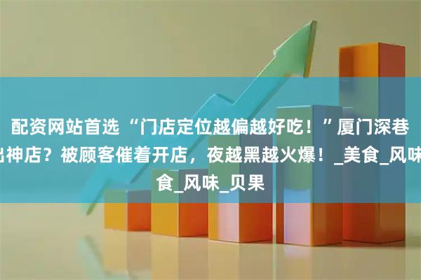 配资网站首选 “门店定位越偏越好吃！”厦门深巷里专出神店？被顾客催着开店，夜越黑越火爆！_美食_风味_贝果