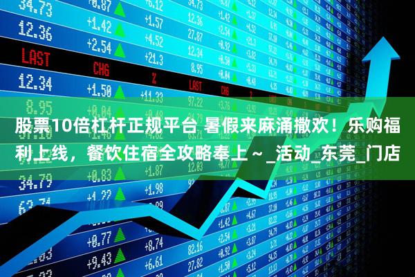 股票10倍杠杆正规平台 暑假来麻涌撒欢！乐购福利上线，餐饮住宿全攻略奉上～_活动_东莞_门店