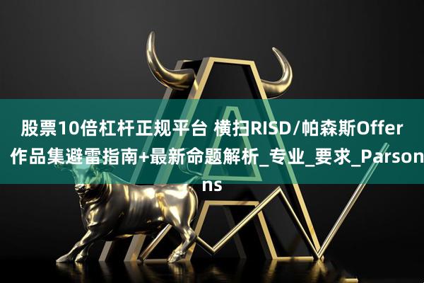股票10倍杠杆正规平台 横扫RISD/帕森斯Offer！作品集避雷指南+最新命题解析_专业_要求_Parsons