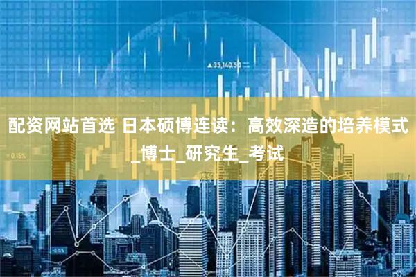 配资网站首选 日本硕博连读：高效深造的培养模式_博士_研究生_考试