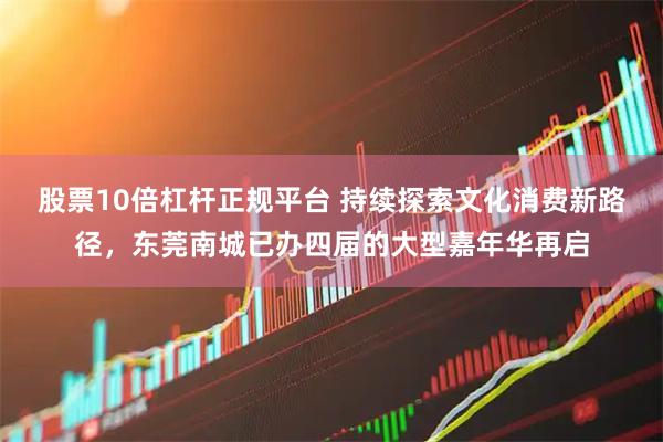 股票10倍杠杆正规平台 持续探索文化消费新路径，东莞南城已办四届的大型嘉年华再启