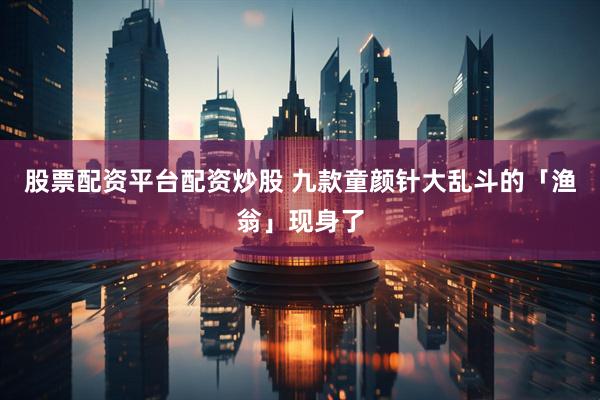 股票配资平台配资炒股 九款童颜针大乱斗的「渔翁」现身了