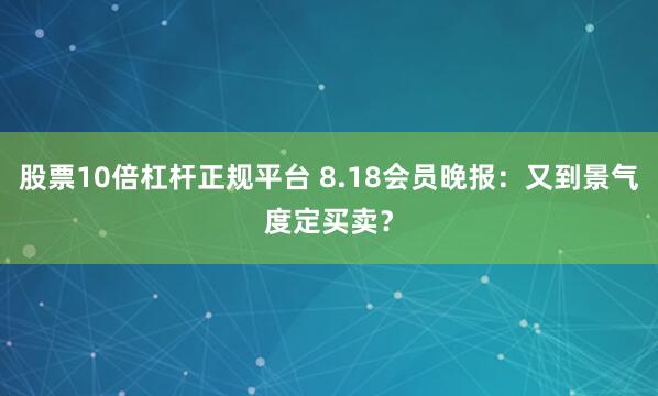 股票10倍杠杆正规平台 8.18会员晚报：又到景气度定买卖？