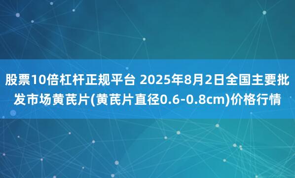 股票10倍杠杆正规平台 2025年8月2日全国主要批发市场黄芪片(黄芪片直径0.6-0.8cm)价格行情
