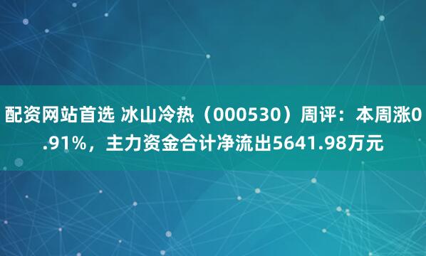 配资网站首选 冰山冷热（000530）周评：本周涨0.91%，主力资金合计净流出5641.98万元