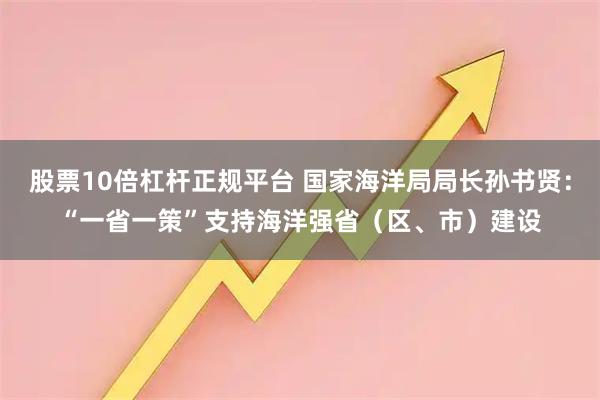 股票10倍杠杆正规平台 国家海洋局局长孙书贤：“一省一策”支持海洋强省（区、市）建设