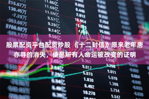 股票配资平台配资炒股 《十二封信》原来老年唐亦寻的消失，便是所有人命运被改变的证明