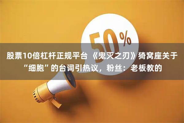 股票10倍杠杆正规平台 《鬼灭之刃》猗窝座关于“细胞”的台词引热议，粉丝：老板教的