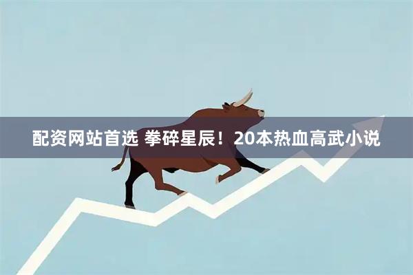 配资网站首选 拳碎星辰！20本热血高武小说