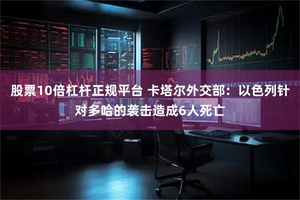 股票10倍杠杆正规平台 卡塔尔外交部：以色列针对多哈的袭击造成6人死亡