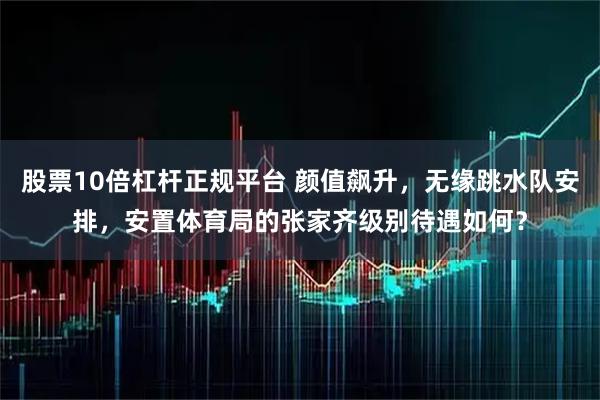 股票10倍杠杆正规平台 颜值飙升，无缘跳水队安排，安置体育局的张家齐级别待遇如何？