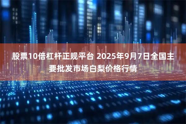股票10倍杠杆正规平台 2025年9月7日全国主要批发市场白梨价格行情