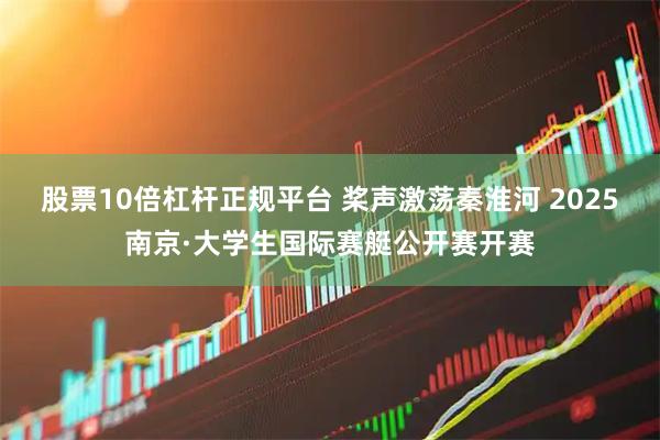 股票10倍杠杆正规平台 桨声激荡秦淮河 2025南京·大学生国际赛艇公开赛开赛