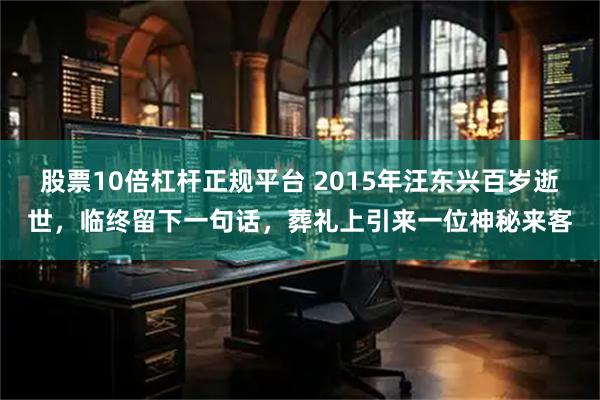 股票10倍杠杆正规平台 2015年汪东兴百岁逝世，临终留下一句话，葬礼上引来一位神秘来客