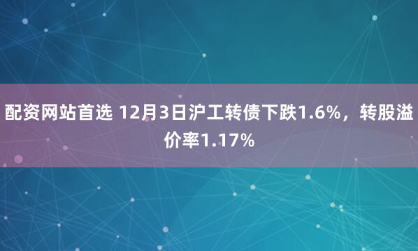 配资网站首选 12月3日沪工转债下跌1.6%，转股溢价率1.17%